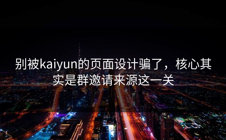 别被kaiyun的页面设计骗了，核心其实是群邀请来源这一关