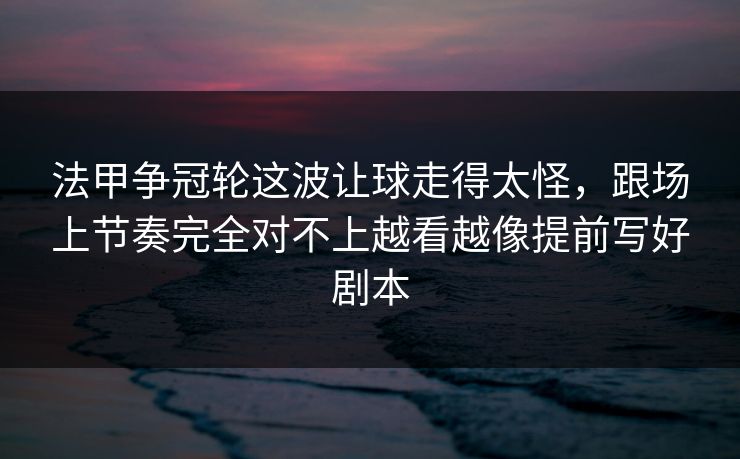 法甲争冠轮这波让球走得太怪，跟场上节奏完全对不上越看越像提前写好剧本