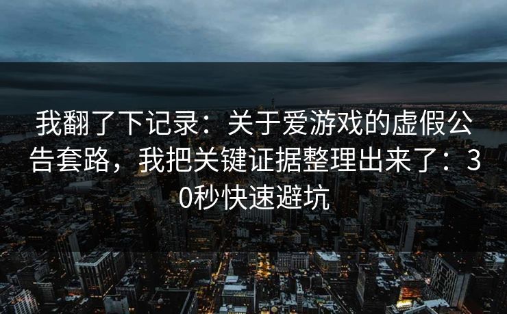 我翻了下记录：关于爱游戏的虚假公告套路，我把关键证据整理出来了：30秒快速避坑