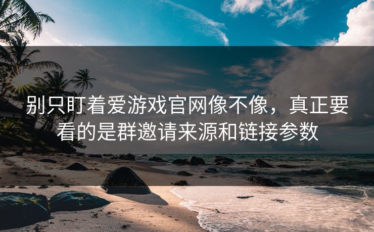 别只盯着爱游戏官网像不像，真正要看的是群邀请来源和链接参数