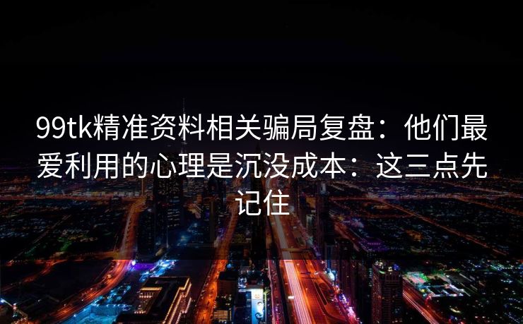 99tk精准资料相关骗局复盘：他们最爱利用的心理是沉没成本：这三点先记住
