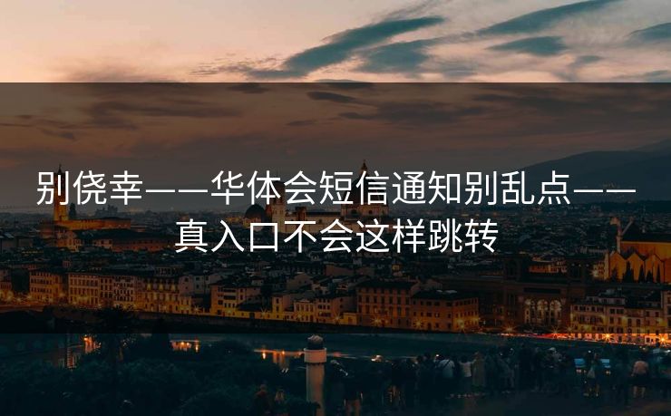 别侥幸——华体会短信通知别乱点——真入口不会这样跳转