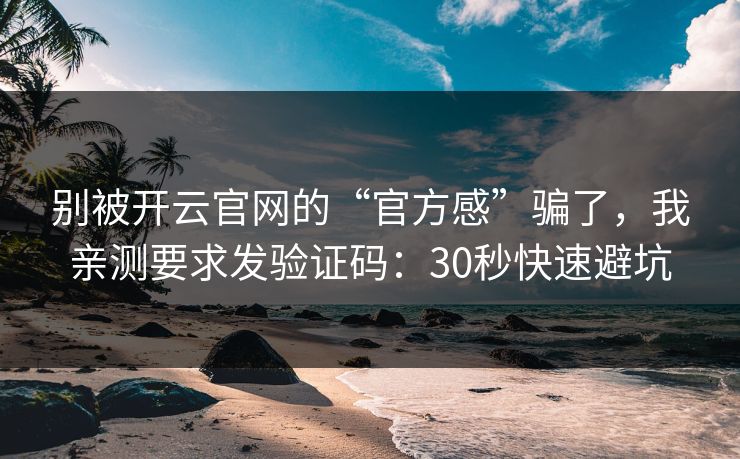 别被开云官网的“官方感”骗了，我亲测要求发验证码：30秒快速避坑