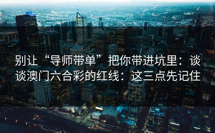 别让“导师带单”把你带进坑里：谈谈澳门六合彩的红线：这三点先记住