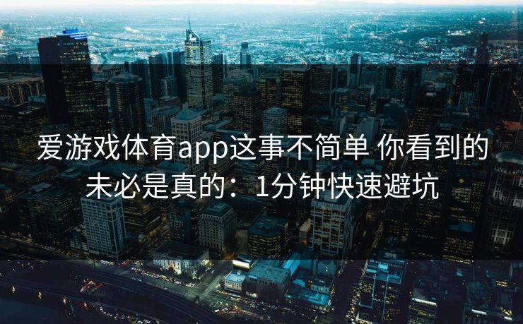 爱游戏体育app这事不简单 你看到的未必是真的：1分钟快速避坑
