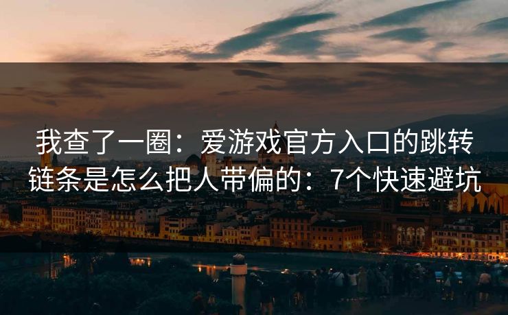 我查了一圈：爱游戏官方入口的跳转链条是怎么把人带偏的：7个快速避坑