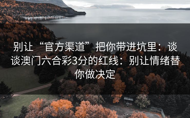 别让“官方渠道”把你带进坑里：谈谈澳门六合彩3分的红线：别让情绪替你做决定