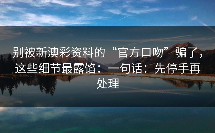 别被新澳彩资料的“官方口吻”骗了，这些细节最露馅：一句话：先停手再处理