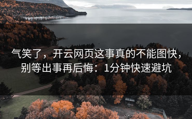 气笑了，开云网页这事真的不能图快，别等出事再后悔：1分钟快速避坑