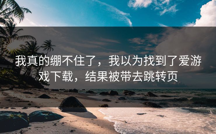 我真的绷不住了，我以为找到了爱游戏下载，结果被带去跳转页