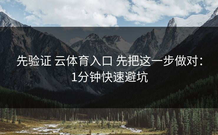 先验证 云体育入口 先把这一步做对：1分钟快速避坑