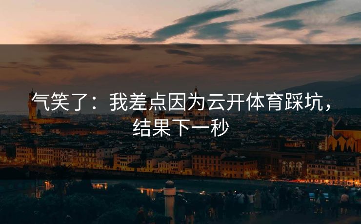 气笑了：我差点因为云开体育踩坑，结果下一秒