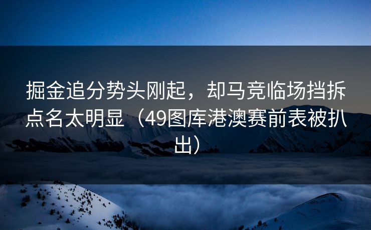掘金追分势头刚起，却马竞临场挡拆点名太明显（49图库港澳赛前表被扒出）