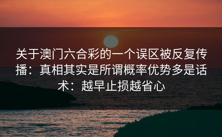 关于澳门六合彩的一个误区被反复传播：真相其实是所谓概率优势多是话术：越早止损越省心