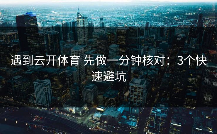 遇到云开体育 先做一分钟核对：3个快速避坑