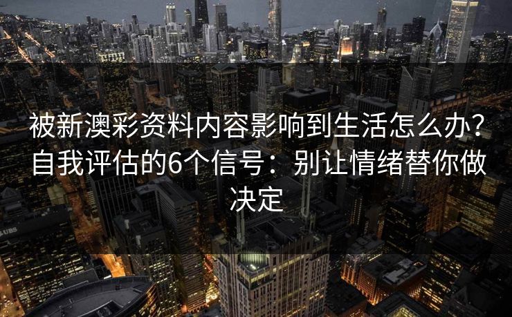 被新澳彩资料内容影响到生活怎么办？自我评估的6个信号：别让情绪替你做决定