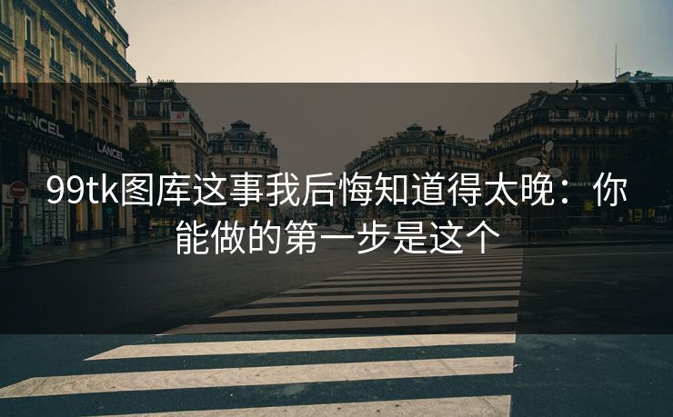 99tk图库这事我后悔知道得太晚：你能做的第一步是这个