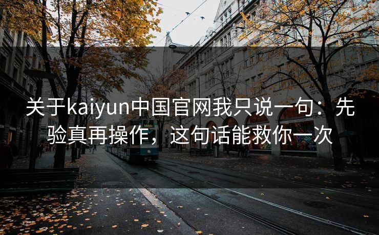 关于kaiyun中国官网我只说一句：先验真再操作，这句话能救你一次