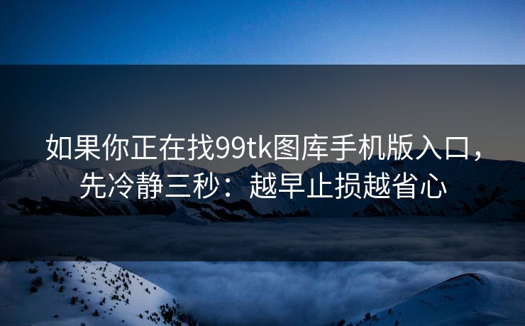 如果你正在找99tk图库手机版入口，先冷静三秒：越早止损越省心
