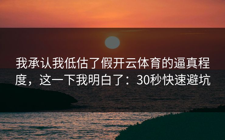 我承认我低估了假开云体育的逼真程度，这一下我明白了：30秒快速避坑