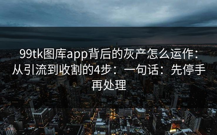 99tk图库app背后的灰产怎么运作：从引流到收割的4步：一句话：先停手再处理