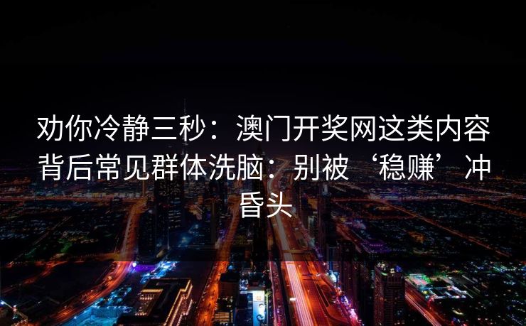 劝你冷静三秒：澳门开奖网这类内容背后常见群体洗脑：别被‘稳赚’冲昏头