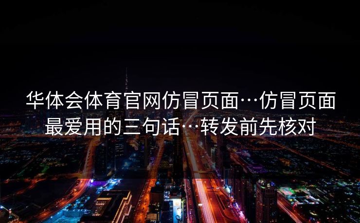 华体会体育官网仿冒页面…仿冒页面最爱用的三句话…转发前先核对