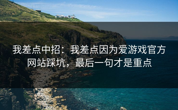 我差点中招：我差点因为爱游戏官方网站踩坑，最后一句才是重点