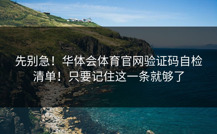 先别急！华体会体育官网验证码自检清单！只要记住这一条就够了