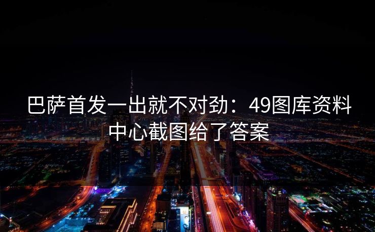 巴萨首发一出就不对劲：49图库资料中心截图给了答案