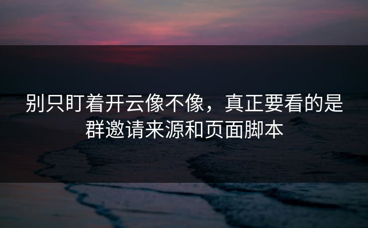 别只盯着开云像不像，真正要看的是群邀请来源和页面脚本