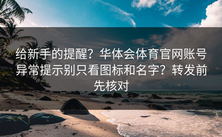 给新手的提醒？华体会体育官网账号异常提示别只看图标和名字？转发前先核对