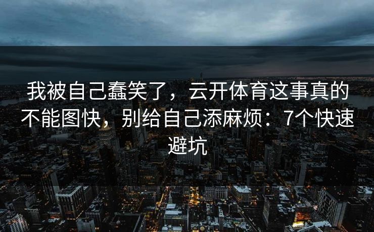 我被自己蠢笑了，云开体育这事真的不能图快，别给自己添麻烦：7个快速避坑