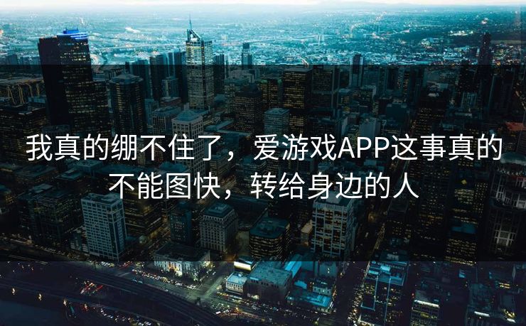 我真的绷不住了，爱游戏APP这事真的不能图快，转给身边的人