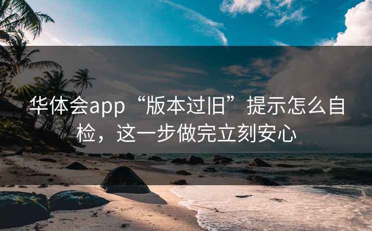 华体会app“版本过旧”提示怎么自检，这一步做完立刻安心