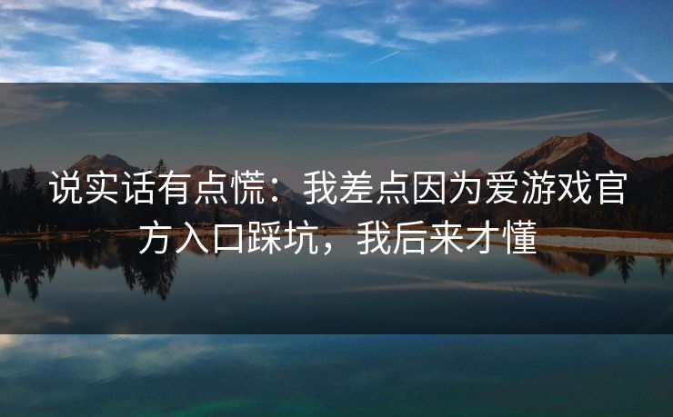 说实话有点慌：我差点因为爱游戏官方入口踩坑，我后来才懂