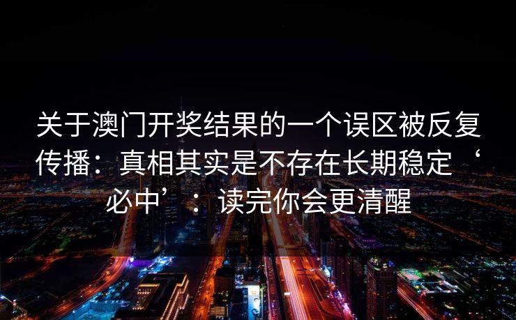 关于澳门开奖结果的一个误区被反复传播：真相其实是不存在长期稳定‘必中’：读完你会更清醒