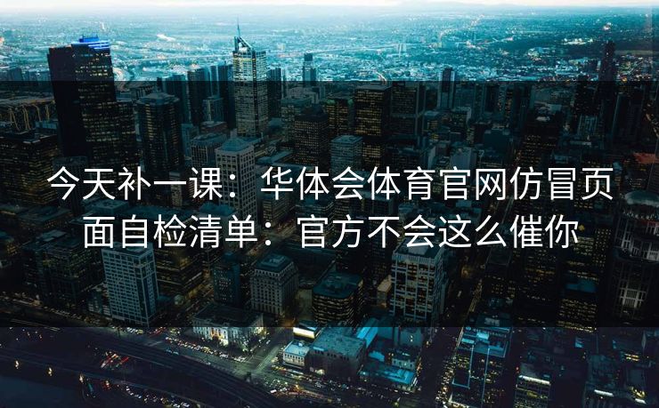 今天补一课：华体会体育官网仿冒页面自检清单：官方不会这么催你
