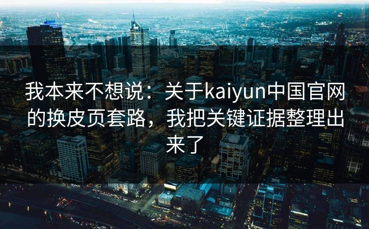 我本来不想说：关于kaiyun中国官网的换皮页套路，我把关键证据整理出来了