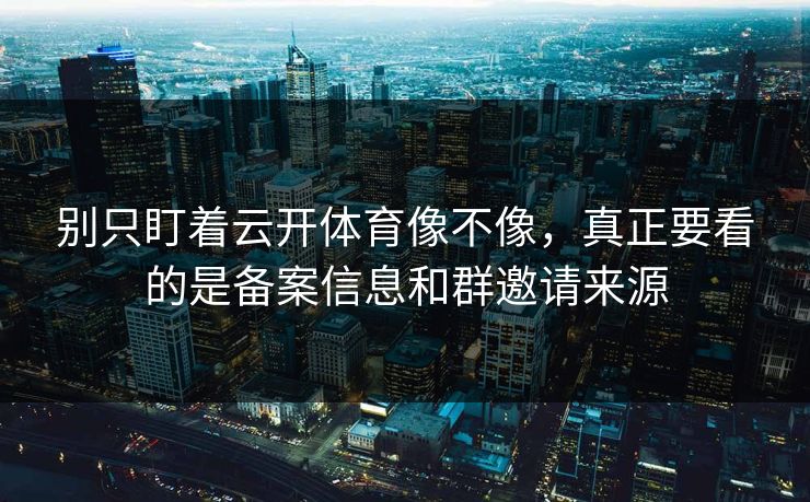 别只盯着云开体育像不像，真正要看的是备案信息和群邀请来源
