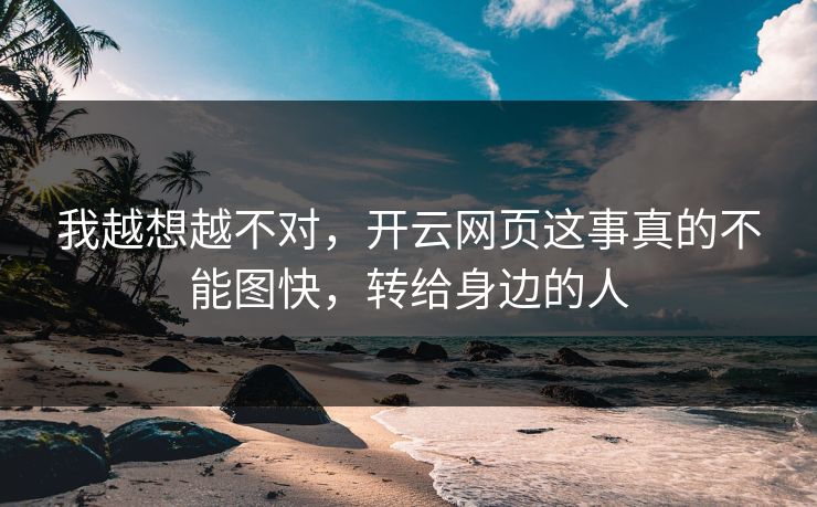 我越想越不对，开云网页这事真的不能图快，转给身边的人