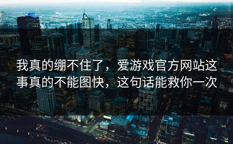 我真的绷不住了，爱游戏官方网站这事真的不能图快，这句话能救你一次