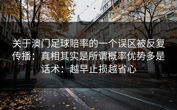关于澳门足球賠率的一个误区被反复传播：真相其实是所谓概率优势多是话术：越早止损越省心