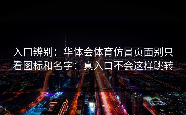 入口辨别：华体会体育仿冒页面别只看图标和名字：真入口不会这样跳转