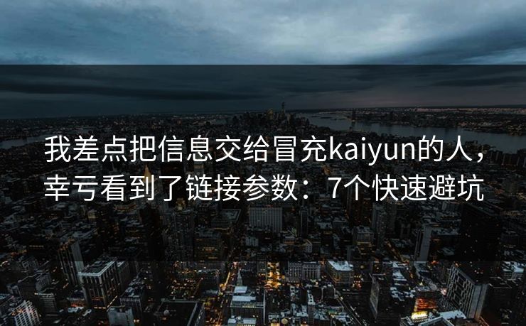 我差点把信息交给冒充kaiyun的人，幸亏看到了链接参数：7个快速避坑