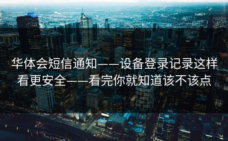 华体会短信通知——设备登录记录这样看更安全——看完你就知道该不该点