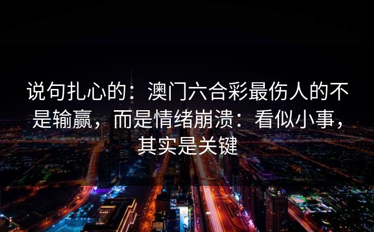 说句扎心的：澳门六合彩最伤人的不是输赢，而是情绪崩溃：看似小事，其实是关键