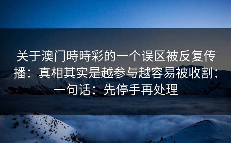 关于澳门時時彩的一个误区被反复传播：真相其实是越参与越容易被收割：一句话：先停手再处理