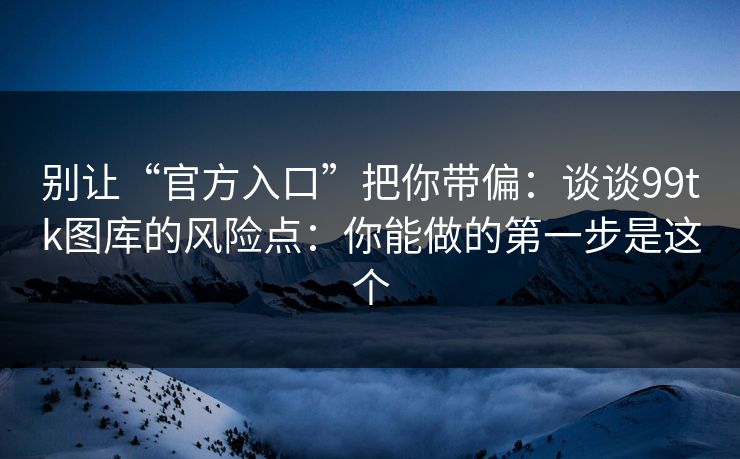 别让“官方入口”把你带偏：谈谈99tk图库的风险点：你能做的第一步是这个