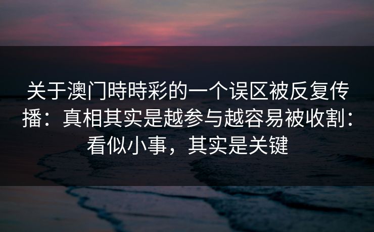 关于澳门時時彩的一个误区被反复传播：真相其实是越参与越容易被收割：看似小事，其实是关键